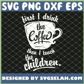 Firsst I Drink The Coffee Then I Teach The Children SVG PNG DXF EPS 1