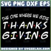 friends thanksgiving theme svg the one where we give thanksgiving svg